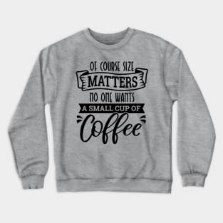 Of Course Size Matters No One Wants A Small Cup Of Coffee Love Coffee Crewneck Sweatshirt